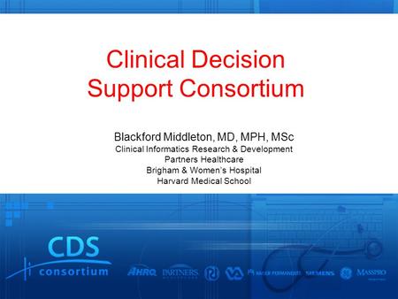 Clinical Decision Support Consortium Blackford Middleton, MD, MPH, MSc Clinical Informatics Research & Development Partners Healthcare Brigham & Women’s.