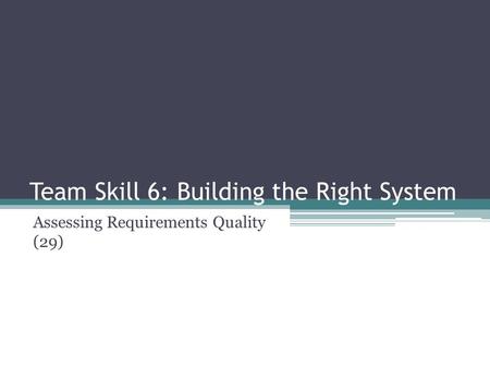 Team Skill 6: Building the Right System Assessing Requirements Quality (29)