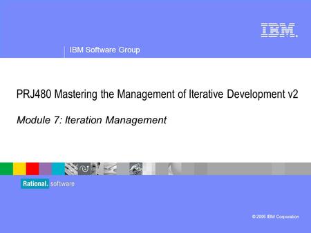 ® IBM Software Group © 2006 IBM Corporation PRJ480 Mastering the Management of Iterative Development v2 Module 7: Iteration Management.