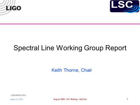 LIGO- G060392-00-Z August 16, 2006August 2006 LSC Meeting - DetChar 1 Spectral Line Working Group Report Keith Thorne, Chair.