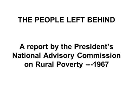 THE PEOPLE LEFT BEHIND A report by the President’s National Advisory Commission on Rural Poverty ---1967.