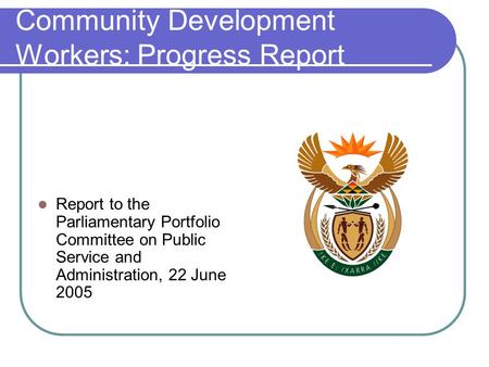 Community Development Workers: Progress Report Report to the Parliamentary Portfolio Committee on Public Service and Administration, 22 June 2005.