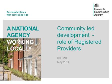 Successful places with homes and jobs A NATIONAL AGENCY WORKING LOCALLY Community led development - role of Registered Providers Bill Carr May 2014.