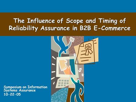 The Influence of Scope and Timing of Reliability Assurance in B2B E-Commerce Symposium on Information Systems Assurance 10-22-05.