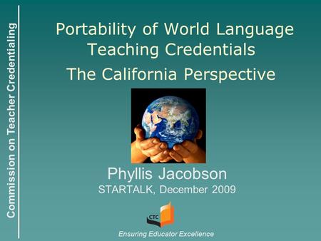 Commission on Teacher Credentialing Ensuring Educator Excellence Portability of World Language Teaching Credentials The California Perspective Phyllis.