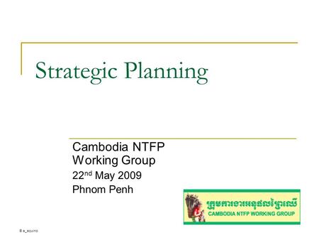 ® a_aquino Strategic Planning Cambodia NTFP Working Group 22 nd May 2009 Phnom Penh.