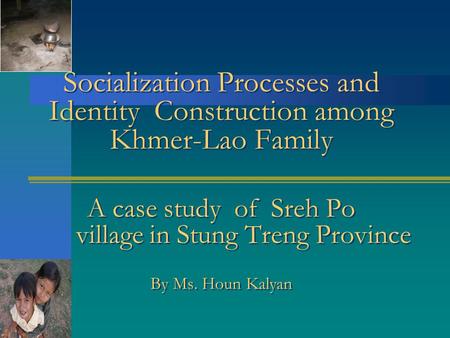 Socialization Processes and Identity Construction among Khmer-Lao Family A case study of Sreh Po village in Stung Treng Province By Ms. Houn Kalyan.