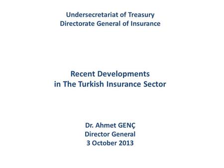 Undersecretariat of Treasury Directorate General of Insurance Recent Developments in The Turkish Insurance Sector Dr. Ahmet GENÇ Director General 3 October.