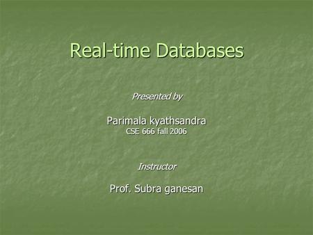 Real-time Databases Presented by Parimala kyathsandra CSE 666 fall 2006 Instructor Prof. Subra ganesan.