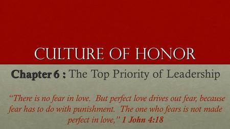 Culture Of Honor Chapter 6 : Chapter 6 : The Top Priority of Leadership “There is no fear in love. But perfect love drives out fear, because fear has to.