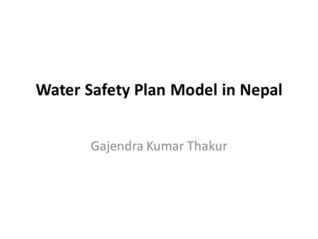 Water Safety Plan Model in Nepal Gajendra Kumar Thakur.