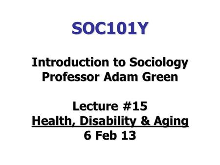 SOC101Y Introduction to Sociology Professor Adam Green Lecture #15 Health, Disability & Aging 6 Feb 13.