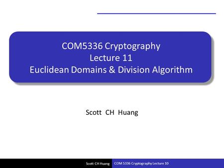 Scott CH Huang COM5336 Cryptography Lecture 11 Euclidean Domains & Division Algorithm Scott CH Huang COM 5336 Cryptography Lecture 10.