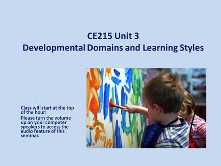 CE215 Unit 3 Developmental Domains and Learning Styles Class will start at the top of the hour! Please turn the volume up on your computer speakers to.