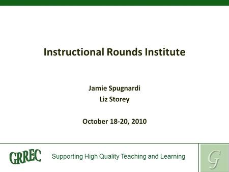 Supporting High Quality Teaching and Learning Instructional Rounds Institute Jamie Spugnardi Liz Storey October 18-20, 2010.