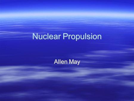 Nuclear Propulsion Allen May. What is it?  Any Propulsion Method that uses some form of nuclear reaction.