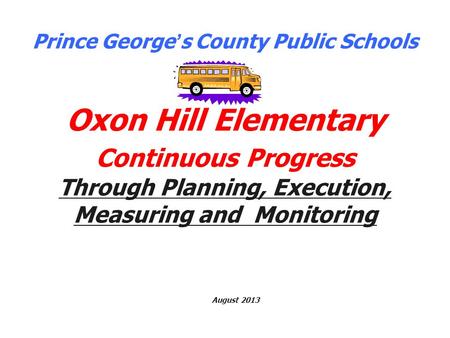 Prince George ’ s County Public Schools Oxon Hill Elementary Continuous Progress Through Planning, Execution, Measuring and Monitoring August 2013.