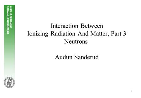 1 Interaction Between Ionizing Radiation And Matter, Part 3 Neutrons Audun Sanderud Department of Physics University of Oslo.