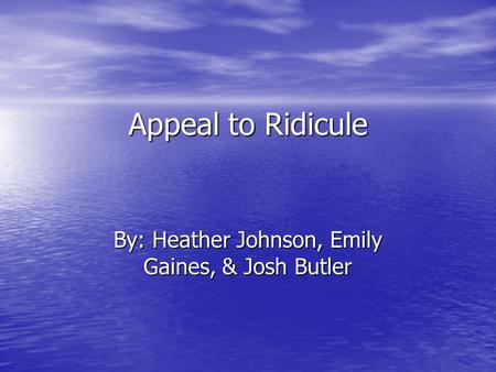 Appeal to Ridicule By: Heather Johnson, Emily Gaines, & Josh Butler.