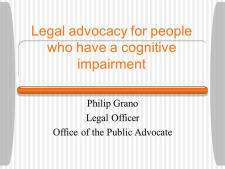 Legal advocacy for people who have a cognitive impairment Philip Grano Legal Officer Office of the Public Advocate.