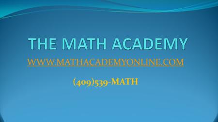 WWW.MATHACADEMYONLINE.COM (409)539-MATH THE MATH ACADEMY WWW.MATHACADEMYONLINE.COM (409)539-MATH.