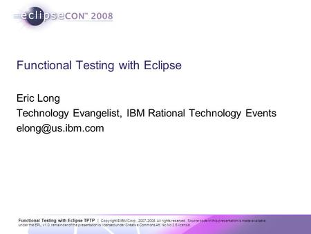 Functional Testing with Eclipse TPTP | Copyright © IBM Corp., 2007-2008. All rights reserved. Source code in this presentation is made available under.