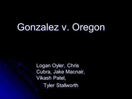 Gonzalez v. Oregon Logan Oyler, Chris Cubra, Jake Macnair, Vikash Patel, Tyler Stallworth Tyler Stallworth.