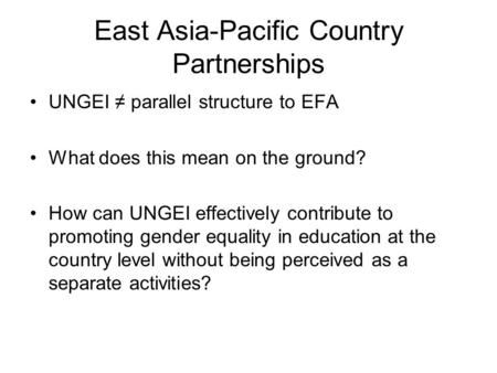 East Asia-Pacific Country Partnerships UNGEI ≠ parallel structure to EFA What does this mean on the ground? How can UNGEI effectively contribute to promoting.