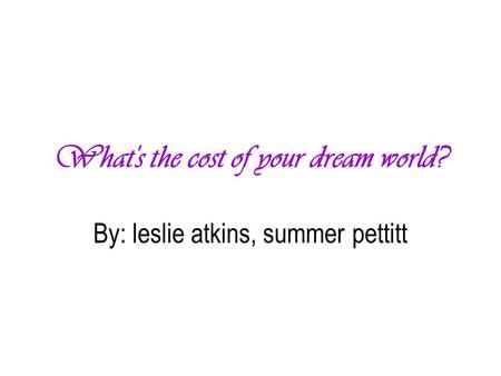 What's the cost of your dream world? By: leslie atkins, summer pettitt.