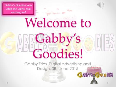 Welcome to Gabby’s Goodies! Gabby Fries, Digital Advertising and Design, 3B, June 2015 Gabby’s Goodies was what the world was waiting for!