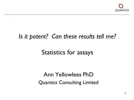 1 Is it potent? Can these results tell me? Statistics for assays Ann Yellowlees PhD Quantics Consulting Limited.