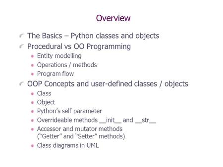 Overview The Basics – Python classes and objects Procedural vs OO Programming Entity modelling Operations / methods Program flow OOP Concepts and user-defined.