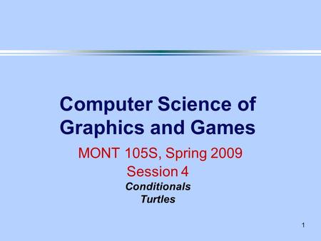 1 Computer Science of Graphics and Games MONT 105S, Spring 2009 Session 4 Conditionals Turtles.