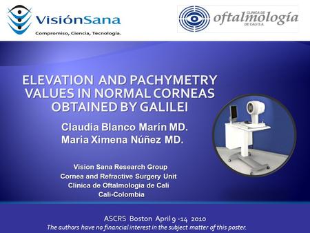 ELEVATION AND PACHYMETRY VALUES IN NORMAL CORNEAS OBTAINED BY GALILEI ASCRS Boston April 9 -14 2010 Vision Sana Research Group Vision Sana Research Group.