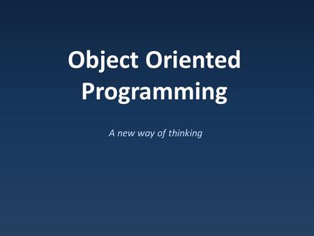 Object Oriented Programming A new way of thinking.