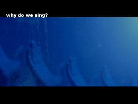 Why do we sing?. Psalm 47:6 Sing praises to God, sing praises; sing praises to our King, sing praises.