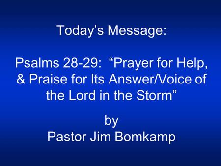 Today’s Message: Psalms 28-29:  “Prayer for Help, & Praise for Its Answer/Voice of the Lord in the Storm” by Pastor Jim Bomkamp.