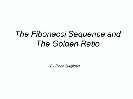 The Fibonacci Sequence and The Golden Ratio By Reed Cogliano.