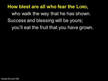 How blest are all who fear the L ORD, who walk the way that he has shown. Success and blessing will be yours; you’ll eat the fruit that you have grown.