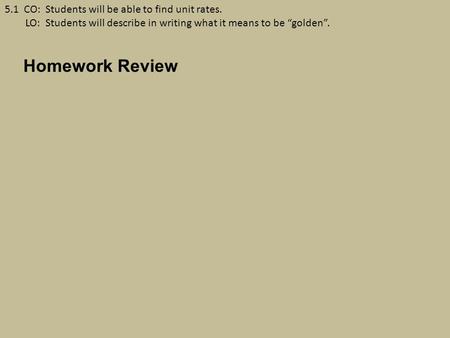 5.1 CO: Students will be able to find unit rates. LO: Students will describe in writing what it means to be “golden”. Homework Review.