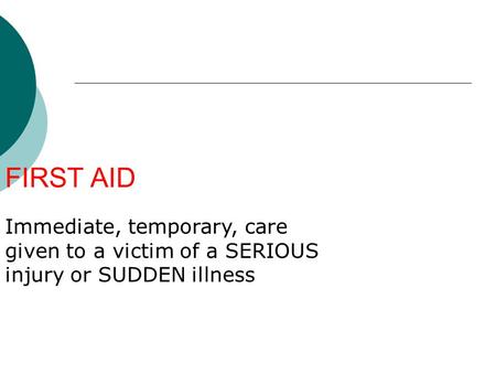 FIRST AID Immediate, temporary, care given to a victim of a SERIOUS injury or SUDDEN illness.