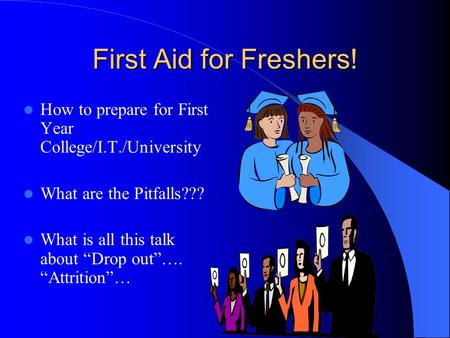 First Aid for Freshers! How to prepare for First Year College/I.T./University What are the Pitfalls??? What is all this talk about “Drop out”…. “Attrition”…