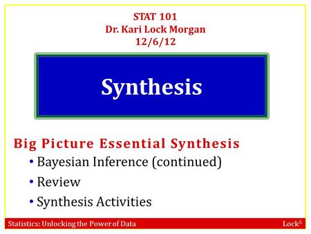 Statistics: Unlocking the Power of Data Lock 5 STAT 101 Dr. Kari Lock Morgan 12/6/12 Synthesis Big Picture Essential Synthesis Bayesian Inference (continued)