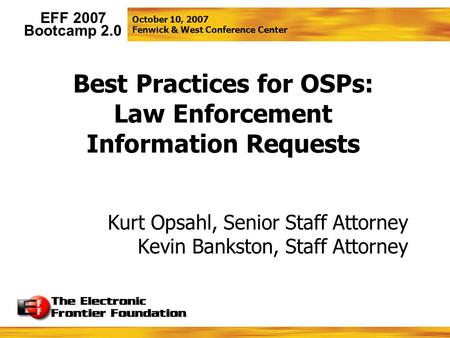 October 10, 2007 Fenwick & West Conference Center EFF 2007 Bootcamp 2.0 Best Practices for OSPs: Law Enforcement Information Requests Kurt Opsahl, Senior.