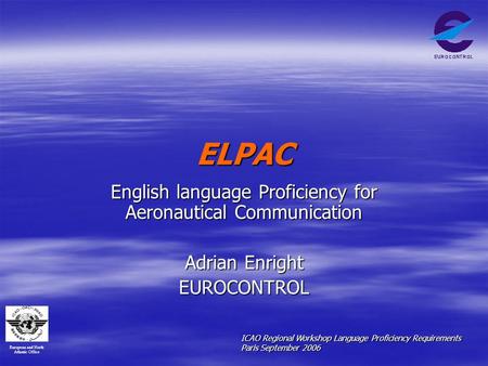 European and North Atlantic Office ICAO Regional Workshop Language Proficiency Requirements Paris September 2006 ELPAC English language Proficiency for.