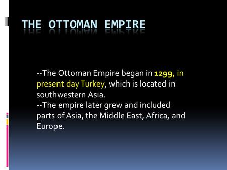 THE OTTOMAN EMPIRE --The Ottoman Empire began in 1299, in present day Turkey, which is located in southwestern Asia. --The empire later grew and included.