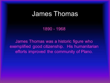 James Thomas 1890 - 1968 James Thomas was a historic figure who exemplified good citizenship. His humanitarian efforts improved the community of Plano.