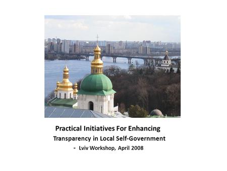 Practical Initiatives For Enhancing Transparency in Local Self-Government - Lviv Workshop, April 2008.