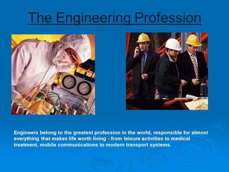 The Engineering Profession Engineers belong to the greatest profession in the world, responsible for almost everything that makes life worth living - from.