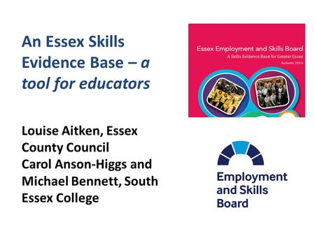 An Essex Skills Evidence Base – a tool for educators Louise Aitken, Essex County Council Carol Anson-Higgs and Michael Bennett, South Essex College.